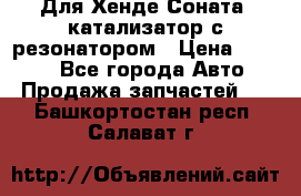Для Хенде Соната5 катализатор с резонатором › Цена ­ 4 000 - Все города Авто » Продажа запчастей   . Башкортостан респ.,Салават г.